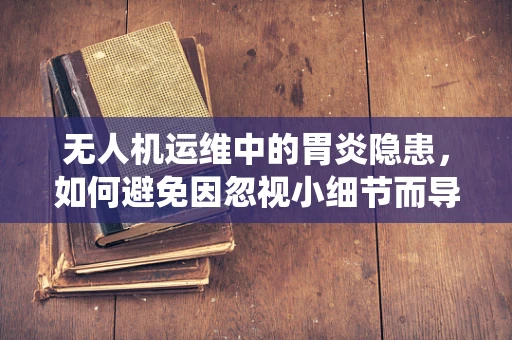 无人机运维中的胃炎隐患，如何避免因忽视小细节而导致的系统故障？
