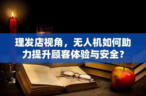 理发店视角，无人机如何助力提升顾客体验与安全？