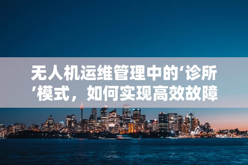 无人机运维管理中的‘诊所’模式，如何实现高效故障诊断与维护？