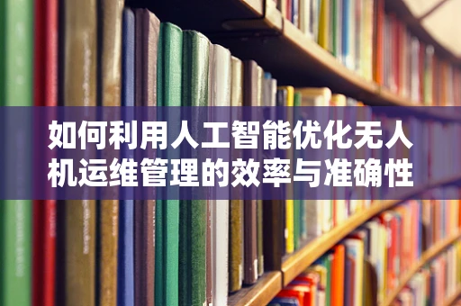 如何利用人工智能优化无人机运维管理的效率与准确性？