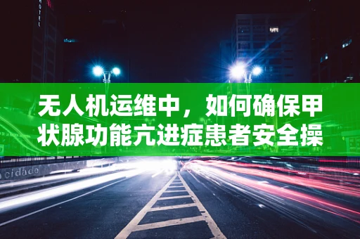 无人机运维中，如何确保甲状腺功能亢进症患者安全操作？