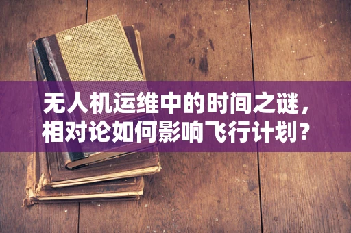 无人机运维中的时间之谜，相对论如何影响飞行计划？