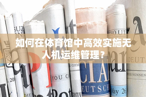 如何在体育馆中高效实施无人机运维管理？