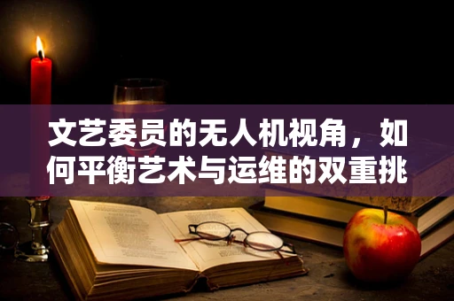 文艺委员的无人机视角，如何平衡艺术与运维的双重挑战？