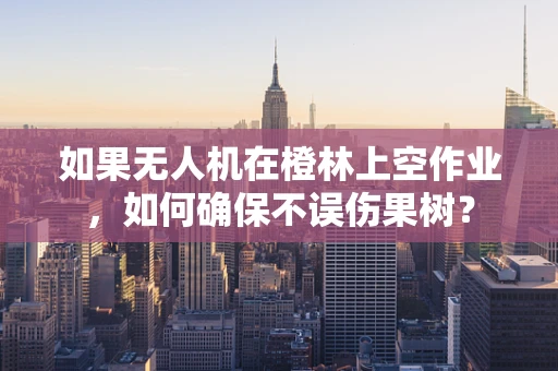 如果无人机在橙林上空作业，如何确保不误伤果树？