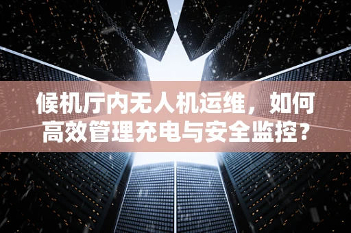 候机厅内无人机运维，如何高效管理充电与安全监控？