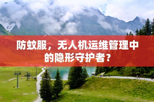 防蚊服，无人机运维管理中的隐形守护者？