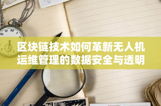 区块链技术如何革新无人机运维管理的数据安全与透明性？