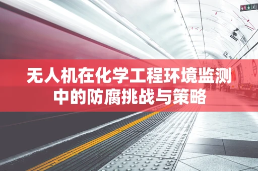无人机在化学工程环境监测中的防腐挑战与策略
