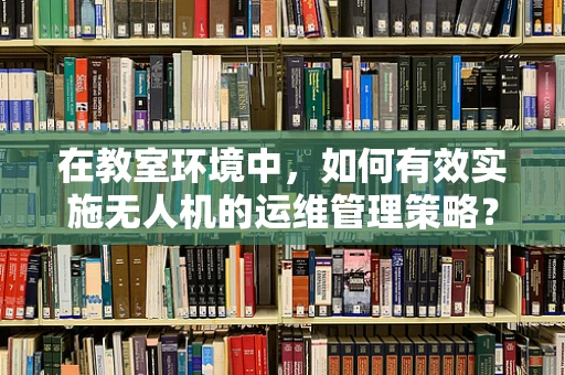 在教室环境中，如何有效实施无人机的运维管理策略？