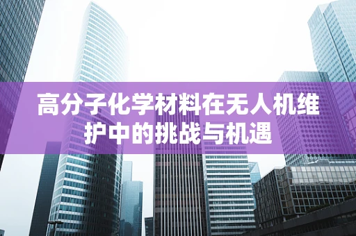 高分子化学材料在无人机维护中的挑战与机遇