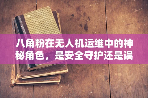 八角粉在无人机运维中的神秘角色，是安全守护还是误用风险？