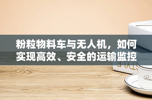 粉粒物料车与无人机，如何实现高效、安全的运输监控？