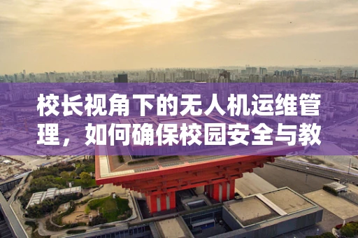 校长视角下的无人机运维管理，如何确保校园安全与教育创新并进？