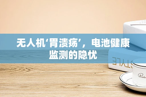 无人机‘胃溃疡’，电池健康监测的隐忧