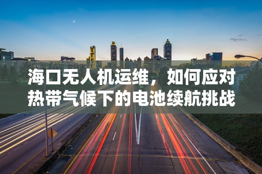 海口无人机运维，如何应对热带气候下的电池续航挑战？