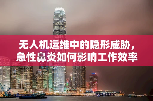 无人机运维中的隐形威胁，急性鼻炎如何影响工作效率？