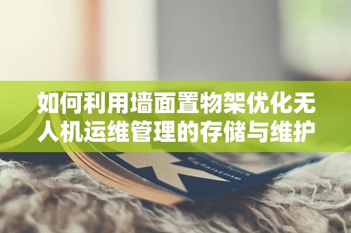 如何利用墙面置物架优化无人机运维管理的存储与维护？