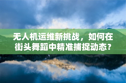 无人机运维新挑战，如何在街头舞蹈中精准捕捉动态？