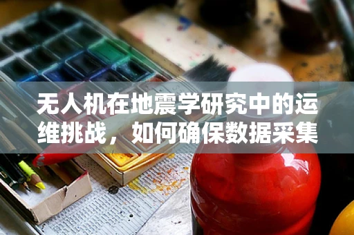 无人机在地震学研究中的运维挑战，如何确保数据采集的连续性与准确性？