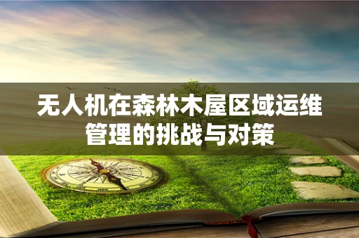无人机在森林木屋区域运维管理的挑战与对策