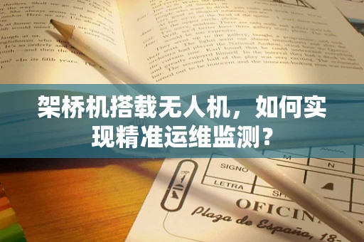 架桥机搭载无人机，如何实现精准运维监测？