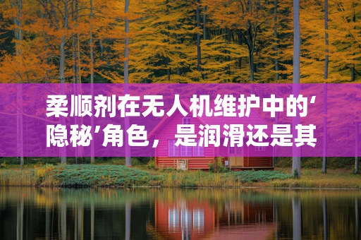 柔顺剂在无人机维护中的‘隐秘’角色，是润滑还是其他？