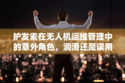护发素在无人机运维管理中的意外角色，润滑还是误用？