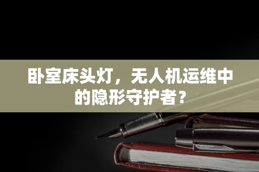 卧室床头灯，无人机运维中的隐形守护者？