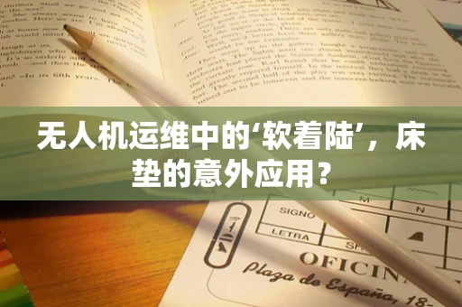 无人机运维中的‘软着陆’，床垫的意外应用？
