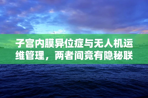 子宫内膜异位症与无人机运维管理，两者间竟有隐秘联系？