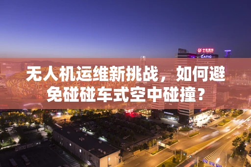 无人机运维新挑战，如何避免碰碰车式空中碰撞？