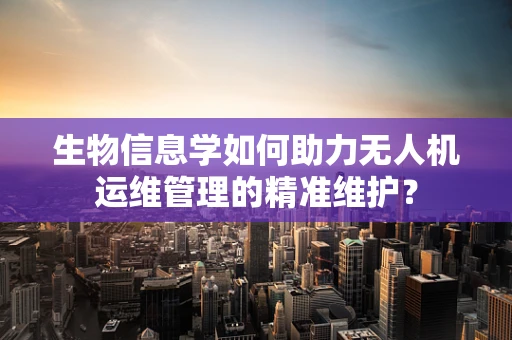 生物信息学如何助力无人机运维管理的精准维护？