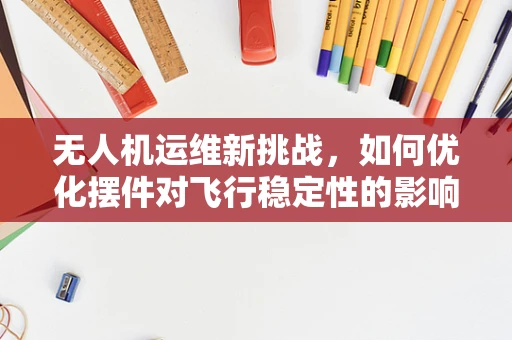 无人机运维新挑战，如何优化摆件对飞行稳定性的影响？