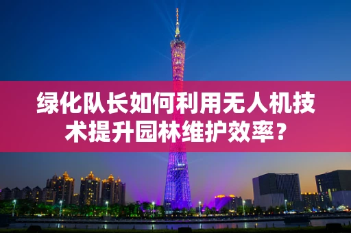 绿化队长如何利用无人机技术提升园林维护效率？