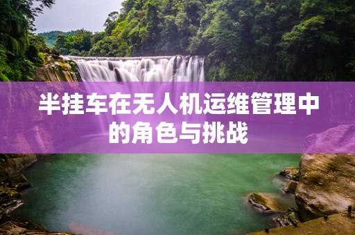 半挂车在无人机运维管理中的角色与挑战