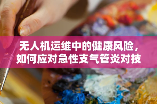 无人机运维中的健康风险，如何应对急性支气管炎对技术人员的影响？