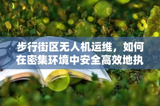 步行街区无人机运维，如何在密集环境中安全高效地执行任务？