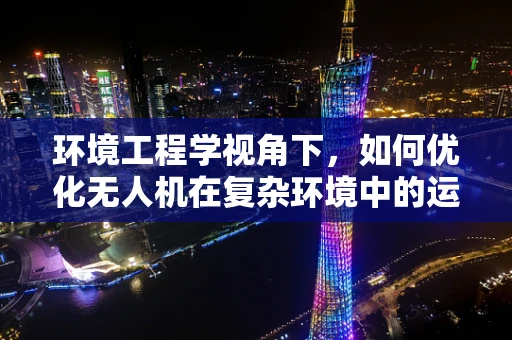环境工程学视角下，如何优化无人机在复杂环境中的运维管理？