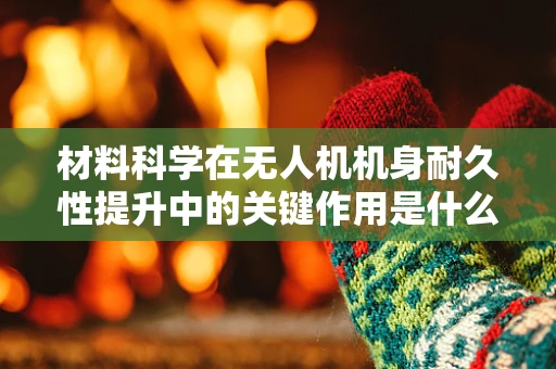 材料科学在无人机机身耐久性提升中的关键作用是什么？