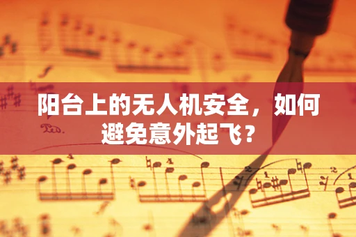 阳台上的无人机安全，如何避免意外起飞？
