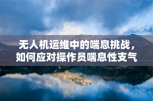 无人机运维中的喘息挑战，如何应对操作员喘息性支气管炎影响？