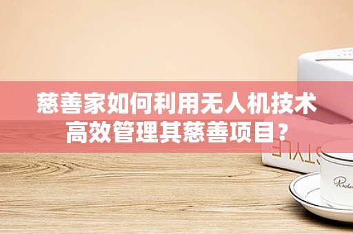 慈善家如何利用无人机技术高效管理其慈善项目？