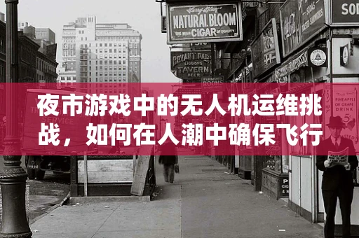 夜市游戏中的无人机运维挑战，如何在人潮中确保飞行安全？