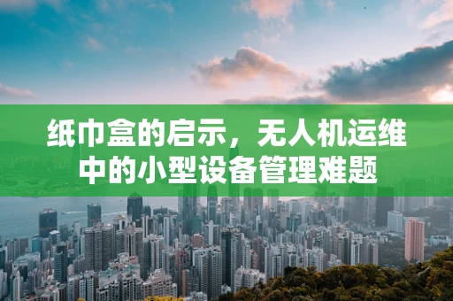 纸巾盒的启示，无人机运维中的小型设备管理难题