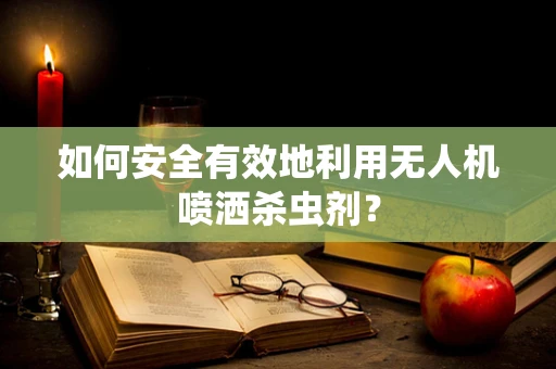 如何安全有效地利用无人机喷洒杀虫剂？