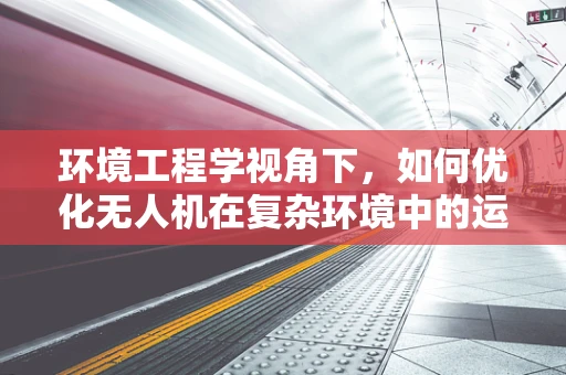 环境工程学视角下，如何优化无人机在复杂环境中的运维管理？