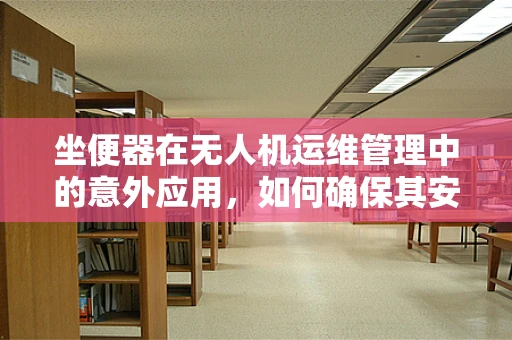 坐便器在无人机运维管理中的意外应用，如何确保其安全搭载与使用？