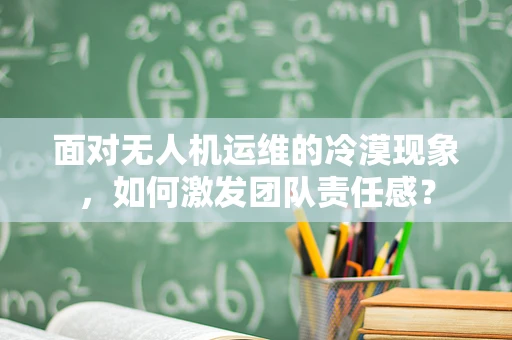 面对无人机运维的冷漠现象，如何激发团队责任感？