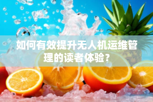 如何有效提升无人机运维管理的读者体验？